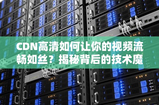 CDN高清如何让你的视频流畅如丝？揭秘背后的技术魔法！