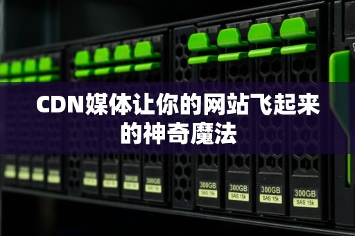 CDN媒体让你的网站飞起来的神奇魔法