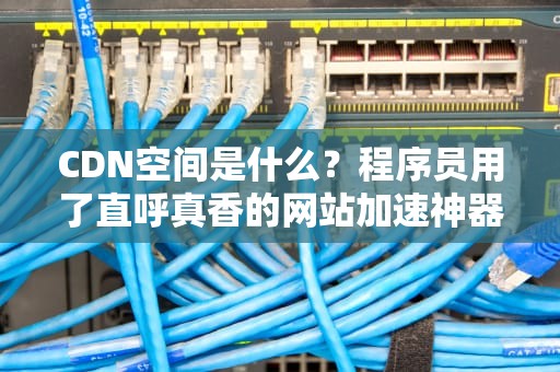 CDN空间是什么？程序员用了直呼真香的网站加速神器！