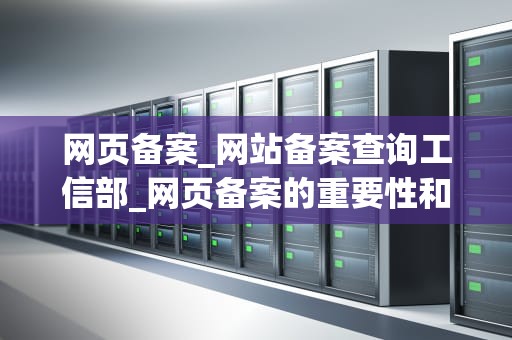 网页备案_网站备案查询工信部_网页备案的重要性和流程