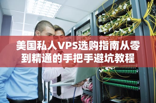 美国私人VPS选购指南从零到精通的手把手避坑教程