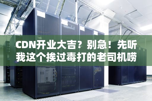 CDN开业大吉？别急！先听我这个挨过毒打的老司机唠5毛钱的