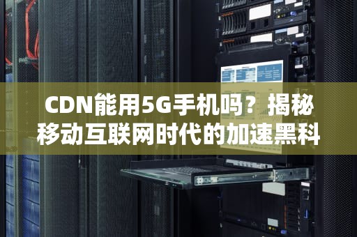 CDN能用5G手机吗？揭秘移动互联网时代的加速黑科技