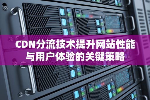 CDN分流技术提升网站性能与用户体验的关键策略