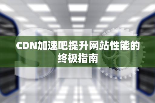 CDN加速吧提升网站性能的终极指南
