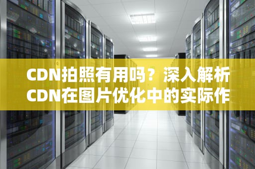 CDN拍照有用吗？深入解析CDN在图片优化中的实际作用