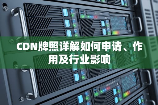CDN牌照详解如何申请、作用及行业影响