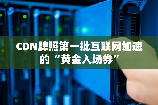 CDN牌照第一批互联网加速的“黄金入场券”