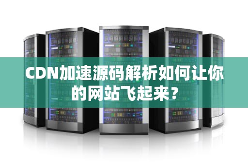 CDN加速源码解析如何让你的网站飞起来？