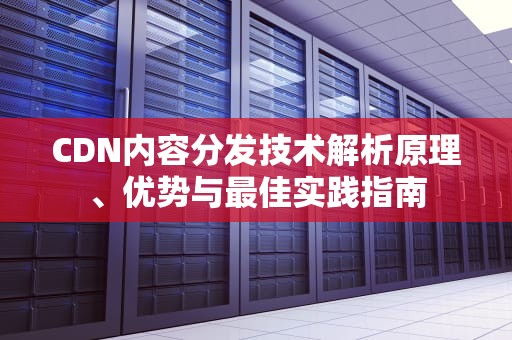 CDN内容分发技术解析原理、优势与最佳实践指南