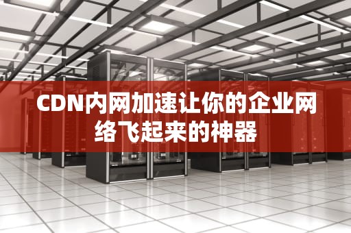 CDN内网加速让你的企业网络飞起来的神器