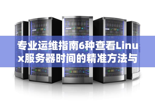 专业运维指南6种查看Linux服务器时间的精准方法与排错技巧