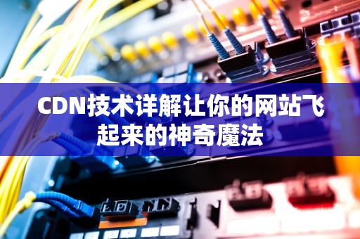 CDN技术详解让你的网站飞起来的神奇魔法