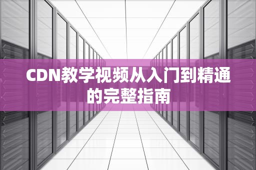 CDN教学视频从入门到精通的完整指南