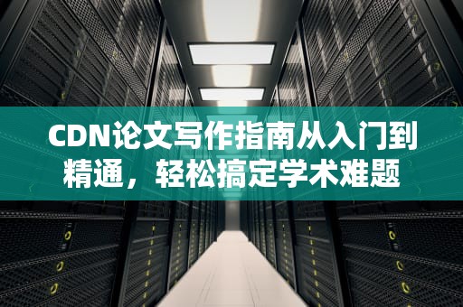 CDN论文写作指南从入门到精通，轻松搞定学术难题