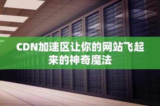 CDN加速区让你的网站飞起来的神奇魔法