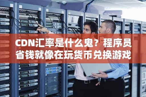 CDN汇率是什么鬼？程序员省钱就像在玩货币兑换游戏！