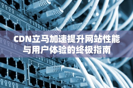 CDN立马加速提升网站性能与用户体验的终极指南