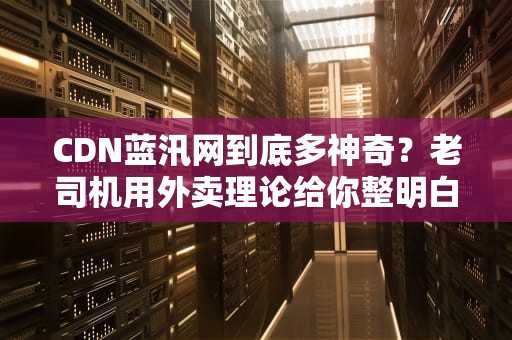 CDN蓝汛网到底多神奇？老司机用外卖理论给你整明白