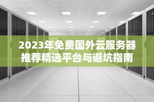 2023年免费国外云服务器推荐精选平台与避坑指南