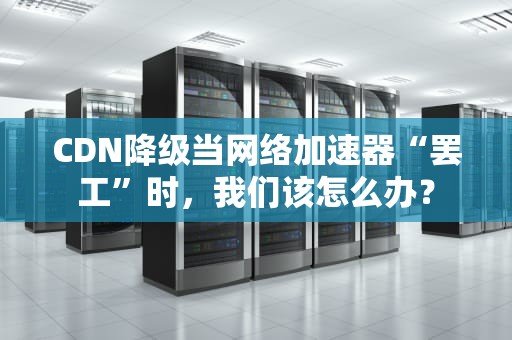 CDN降级当网络加速器“罢工”时，我们该怎么办？