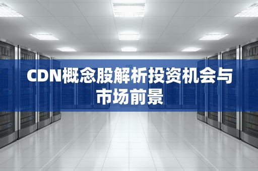 CDN概念股解析投资机会与市场前景