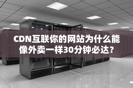 CDN互联你的网站为什么能像外卖一样30分钟必达？