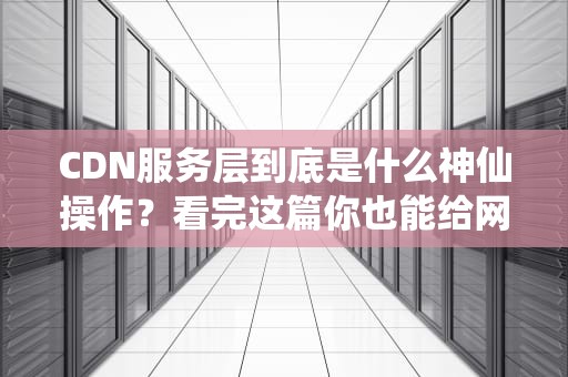 CDN服务层到底是什么神仙操作？看完这篇你也能给网站装涡轮增压！