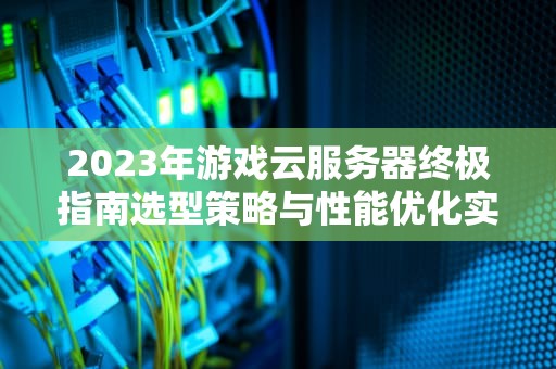 2023年游戏云服务器终极指南选型策略与性能优化实战