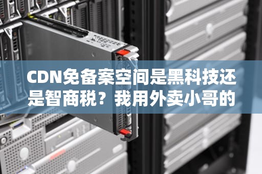 CDN免备案空间是黑科技还是智商税？我用外卖小哥的姿势给你讲明白