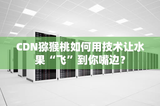 CDN猕猴桃如何用技术让水果“飞”到你嘴边？