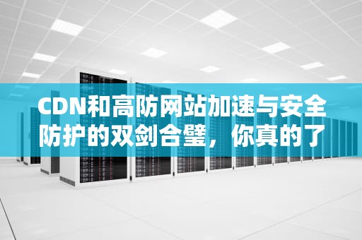 CDN和高防网站加速与安全防护的双剑合璧，你真的了解吗？