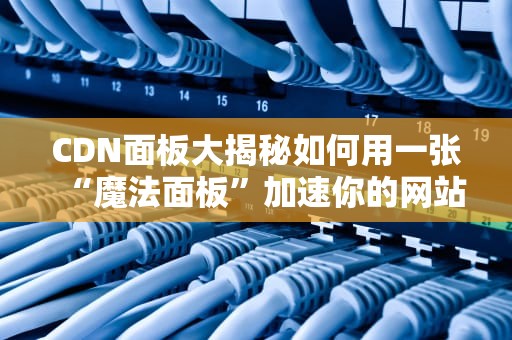 CDN面板大揭秘如何用一张“魔法面板”加速你的网站？