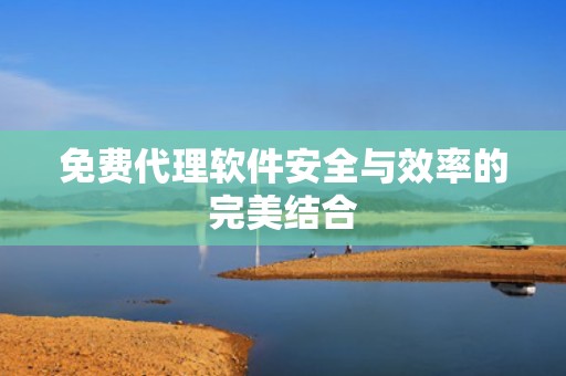 免费代理软件安全与效率的完美结合