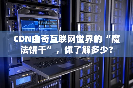 CDN曲奇互联网世界的“魔法饼干”，你了解多少？