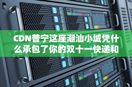 CDN普宁这座潮汕小城凭什么承包了你的双十一快递和吃鸡不卡顿？