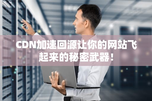 CDN加速回源让你的网站飞起来的秘密武器！