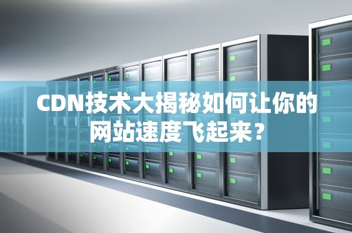 CDN技术大揭秘如何让你的网站速度飞起来？