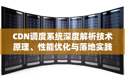 CDN调度系统深度解析技术原理、性能优化与落地实践指南