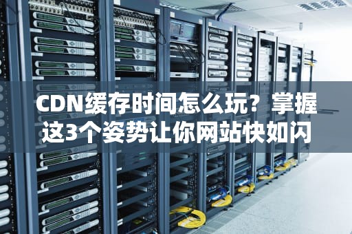 CDN缓存时间怎么玩？掌握这3个姿势让你网站快如闪电！