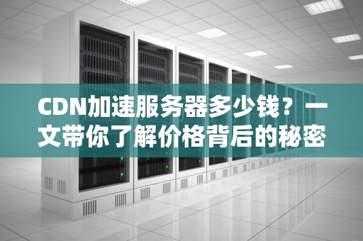 CDN加速服务器多少钱？一文带你了解价格背后的秘密！