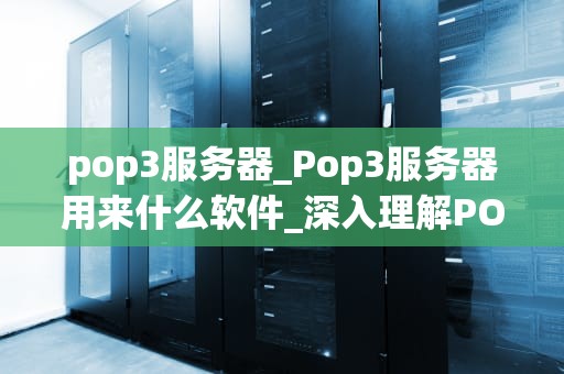 pop3服务器_Pop3服务器用来什么软件_深入理解POP3服务器的工作原理与应用