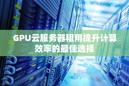 GPU云服务器租用提升计算效率的最佳选择