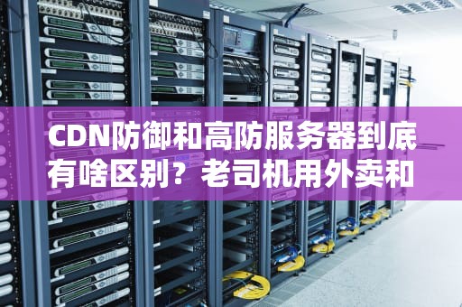 CDN防御和高防服务器到底有啥区别？老司机用外卖和防盗门给你讲明白了