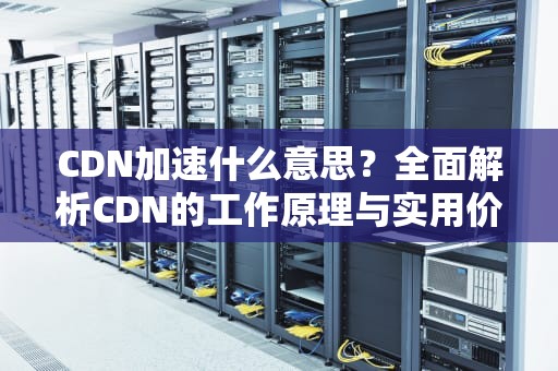 CDN加速什么意思？全面解析CDN的工作原理与实用价值