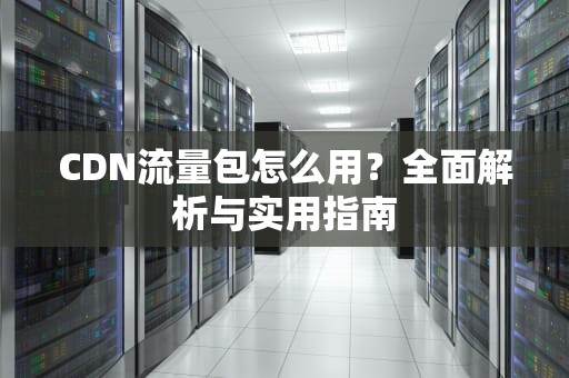 CDN流量包怎么用？全面解析与实用指南
