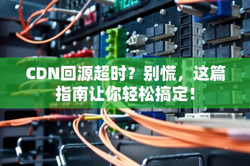 CDN回源超时？别慌，这篇指南让你轻松搞定！