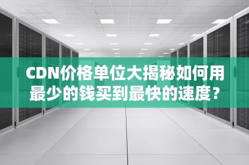 CDN价格单位大揭秘如何用最少的钱买到最快的速度？