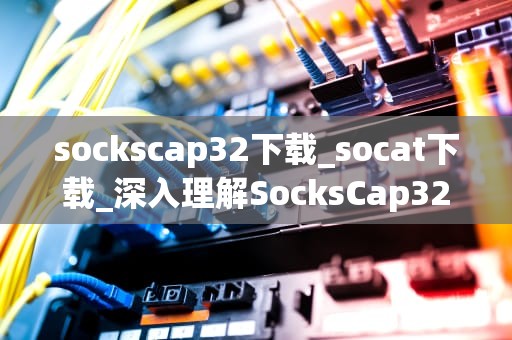 sockscap32下载_socat下载_深入理解SocksCap32：下载、安装与使用指南