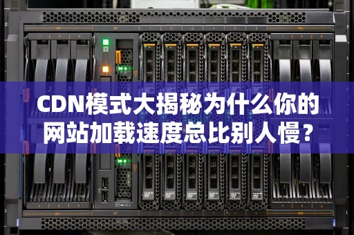 CDN模式大揭秘为什么你的网站加载速度总比别人慢？看完这篇就懂了！